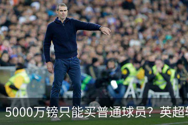 5000万镑只能买普通球员？英超转会市场彻底疯了